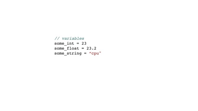 // variables
some_int = 23
some_float = 23.2
some_string = “cpu"
