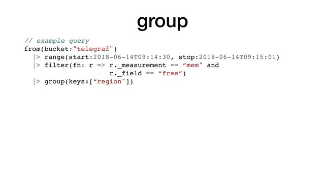 group
// example query
from(bucket:"telegraf")
|> range(start:2018-06-14T09:14:30, stop:2018-06-14T09:15:01)
|> filter(fn: r => r._measurement == “mem" and
r._field == “free”)
|> group(keys:[“region"])
