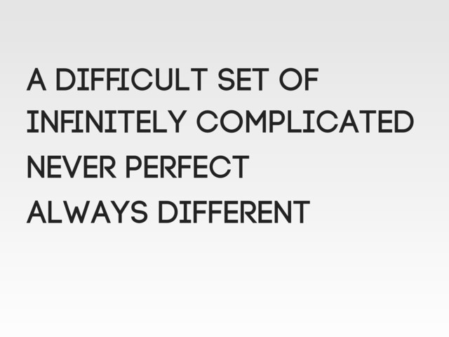 A difﬁcult set of
Inﬁnitely complicated
NEVER perfect
Always different
