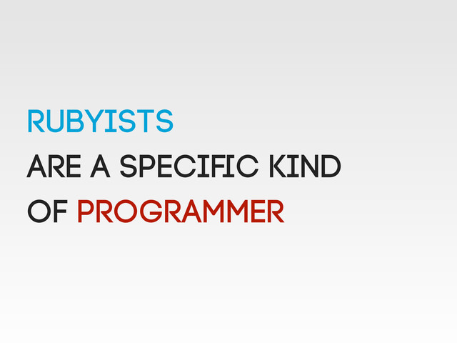 Rubyists
are a speciﬁc kind
of PROGRAMMER

