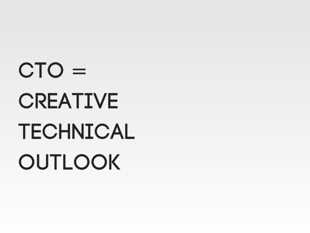 CTO =
Creative
technical
outlook
