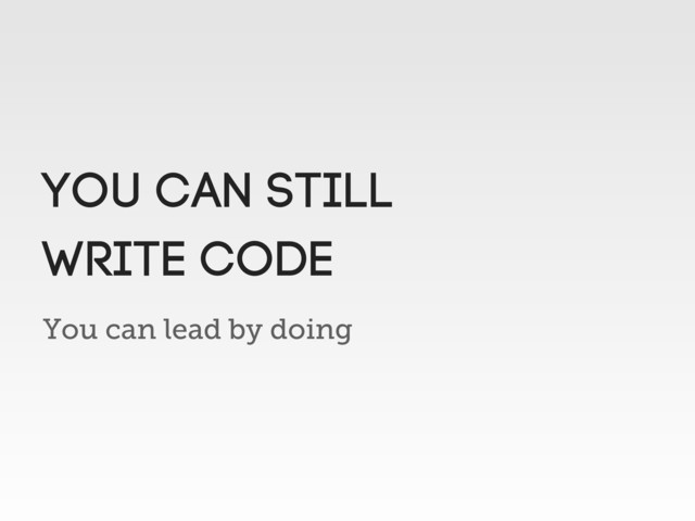 You can lead by doing
You can still
write code
