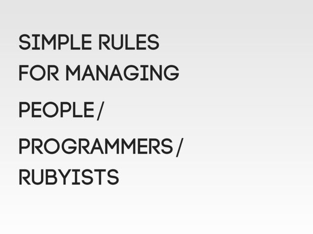 SIMPLE RULES
FOR MANAGING
PEOPLE/
PROGRAMMERS/
RUBYISTS
