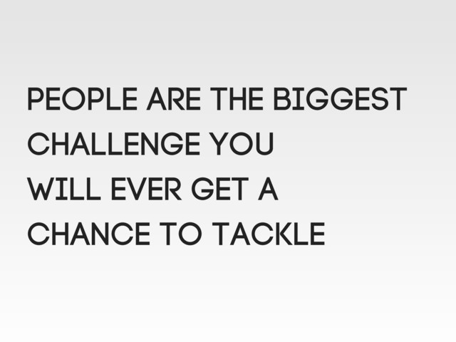 People are the biggest
challenge you
will ever get a
chance to tackle
