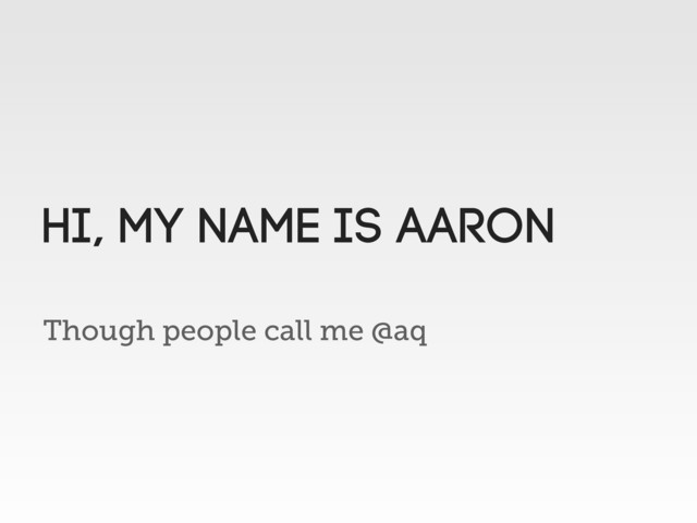 Though people call me @aq
HI, MY name is aaron
