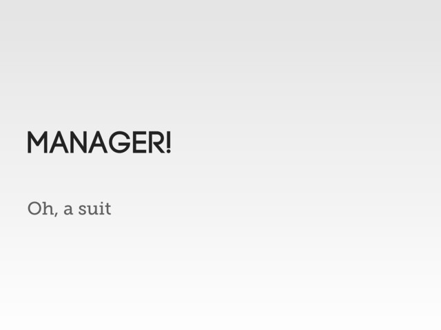 Oh, a suit
MANAGER!
