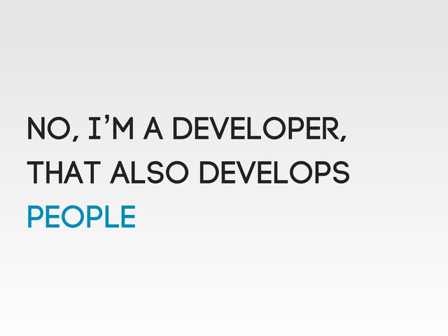 No, I’m a Developer,
That also Develops
PeoplE
