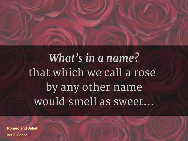 What’s in a name?
that which we call a rose
by any other name
would smell as sweet...
