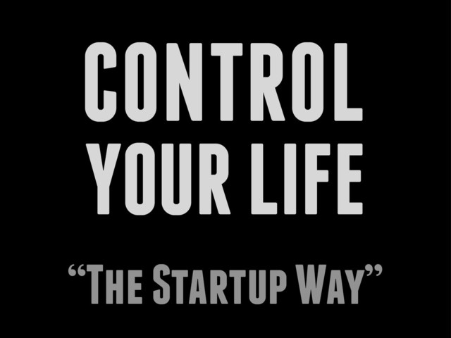 CONTROL
YOUR LIFE
“The Startup Way”
