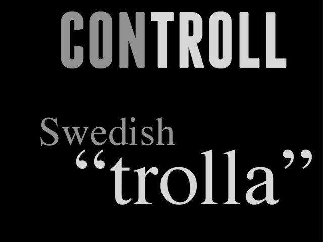 CONTROLL
Swedish
“trolla”
