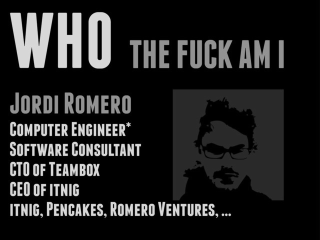 WHO THE FUCK AM I
Jordi Romero
Computer Engineer*
Software Consultant
CTO of Teambox
CEO of itnig
itnig, Pencakes, Romero Ventures, ...
