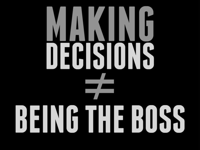 DECISIONS
MAKING
≠
BEING THE BOSS
