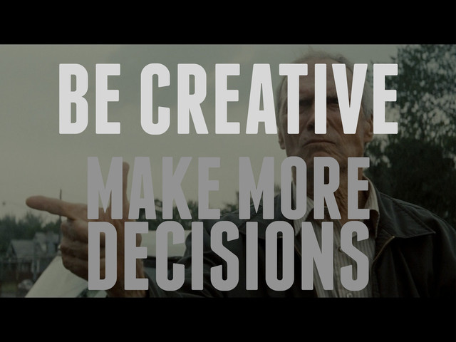 BE CREATIVE
MAKE MORE
DECISIONS
