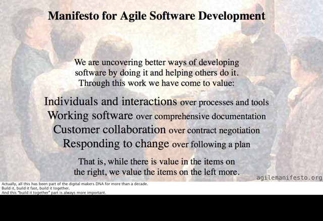 agilemanifesto.org
Actually, all this has been part of the digital makers DNA for more than a decade.
Build it, build it fast, build it together.
And this “build it together” part is always more important.

