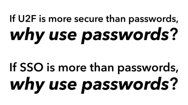 If U2F is more secure than passwords,
why use passwords?
If SSO is more than passwords,
why use passwords?
