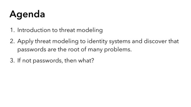 Agenda
1. Introduction to threat modeling
2. Apply threat modeling to identity systems and discover that
passwords are the root of many problems.
3. If not passwords, then what?
