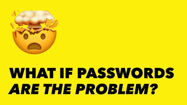 !
WHAT IF PASSWORDS
ARE THE PROBLEM?
