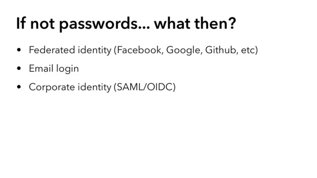 If not passwords... what then?
• Federated identity (Facebook, Google, Github, etc)
• Email login
• Corporate identity (SAML/OIDC)

