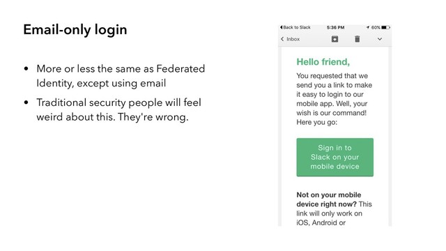 Email-only login
• More or less the same as Federated
Identity, except using email
• Traditional security people will feel
weird about this. They're wrong.
