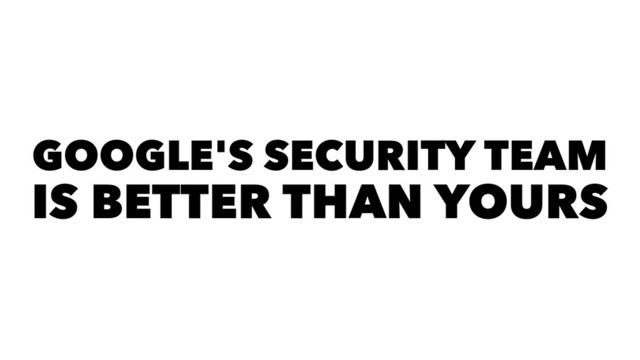 GOOGLE'S SECURITY TEAM
IS BETTER THAN YOURS
