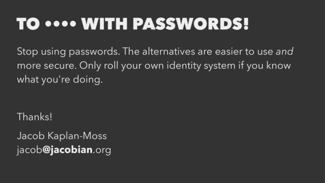 TO •••• WITH PASSWORDS!
Stop using passwords. The alternatives are easier to use and
more secure. Only roll your own identity system if you know
what you're doing.
Thanks!
Jacob Kaplan-Moss
jacob@jacobian.org

