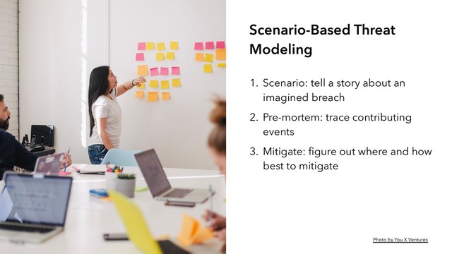 Scenario-Based Threat
Modeling
1. Scenario: tell a story about an
imagined breach
2. Pre-mortem: trace contributing
events
3. Mitigate: ﬁgure out where and how
best to mitigate
Photo by You X Ventures
