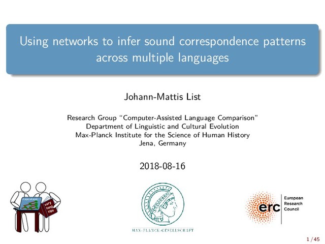 Using networks to infer sound correspondence patterns
across multiple languages
Johann-Mattis List
Research Group “Computer-Assisted Language Comparison”
Department of Linguistic and Cultural Evolution
Max-Planck Institute for the Science of Human History
Jena, Germany
2018-08-16
very
long
title
P(A|B)=P(B|A)...
1 / 45
