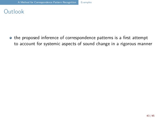 A Method for Correspondence Pattern Recognition Examples
Outlook
the proposed inference of correspondence patterns is a first attempt
to account for systemic aspects of sound change in a rigorous manner
43 / 45
