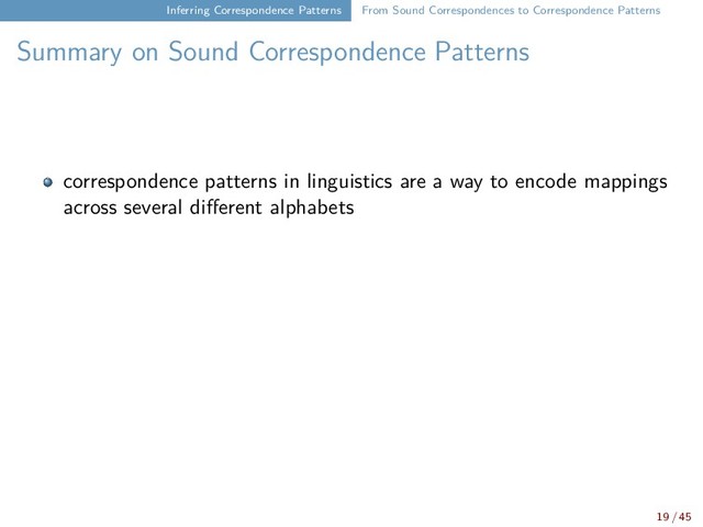 Inferring Correspondence Patterns From Sound Correspondences to Correspondence Patterns
Summary on Sound Correspondence Patterns
correspondence patterns in linguistics are a way to encode mappings
across several different alphabets
19 / 45
