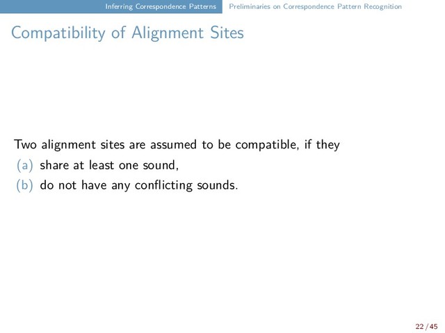 Inferring Correspondence Patterns Preliminaries on Correspondence Pattern Recognition
Compatibility of Alignment Sites
Two alignment sites are assumed to be compatible, if they
(a) share at least one sound,
(b) do not have any conflicting sounds.
22 / 45

