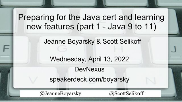 @JeanneBoyarsky @ScottSelikoff
Wednesday, April 13, 2022
DevNexus
speakerdeck.com/boyarsky
Preparing for the Java cert and learning
new features (part 1 - Java 9 to 11)
Jeanne Boyarsky & Scott Selikoff
