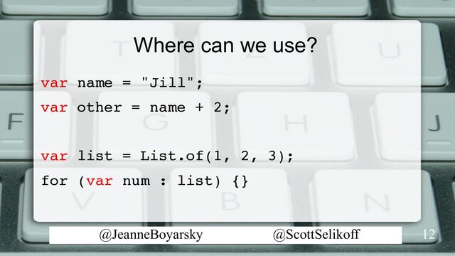 @JeanneBoyarsky @ScottSelikoff
Where can we use?
var name = "Jill";
var other = name + 2;
var list = List.of(1, 2, 3);
for (var num : list) {}
12
