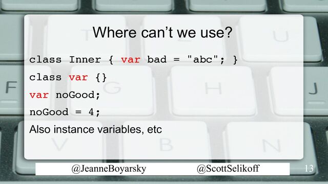 @JeanneBoyarsky @ScottSelikoff
Where can’t we use?
class Inner { var bad = "abc"; }
class var {}
var noGood;
noGood = 4;
Also instance variables, etc
13
