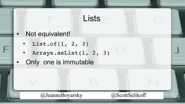 @JeanneBoyarsky @ScottSelikoff
Lists
• Not equivalent!
• List.of(1, 2, 3)
• Arrays.asList(1, 2, 3)
• Only one is immutable
32
