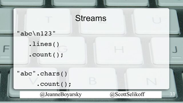 @JeanneBoyarsky @ScottSelikoff
Streams
"abc\n123"
.lines()
.count();
"abc".chars()
.count();
33
