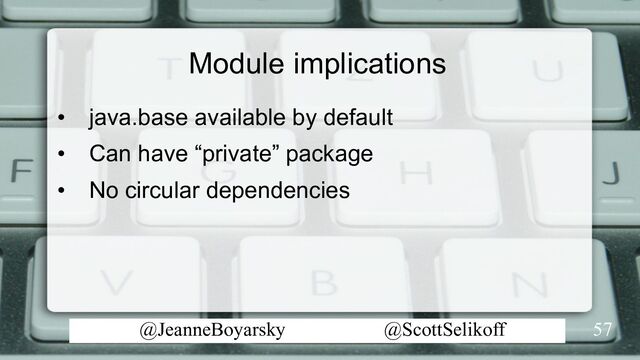 @JeanneBoyarsky @ScottSelikoff
Module implications
• java.base available by default
• Can have “private” package
• No circular dependencies
57
