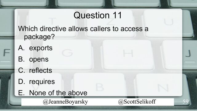 @JeanneBoyarsky @ScottSelikoff
Question 11
Which directive allows callers to access a
package?
A. exports
B. opens
C. reflects
D. requires
E. None of the above
59
