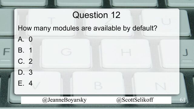 @JeanneBoyarsky @ScottSelikoff
Question 12
How many modules are available by default?
A. 0
B. 1
C. 2
D. 3
E. 4
61
