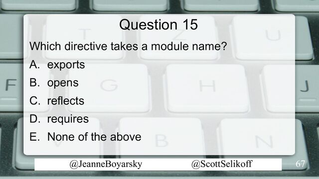 @JeanneBoyarsky @ScottSelikoff
Question 15
Which directive takes a module name?
A. exports
B. opens
C. reflects
D. requires
E. None of the above
67
