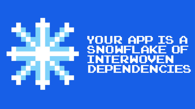 Your app is a
snowflake of
interwoven
dependencies
