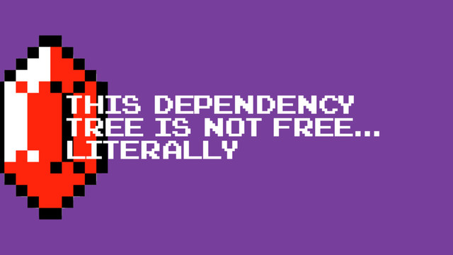 this dependency
tree is not free...
literally
