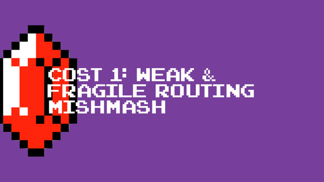 cost 1: Weak &
fragile routing
mishmash
