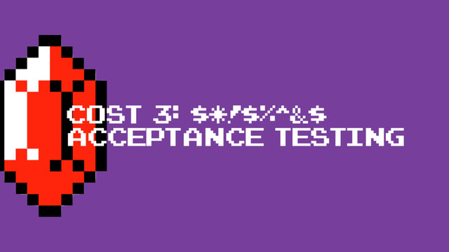 cost 3: $*!$%^&$
acceptance testing
