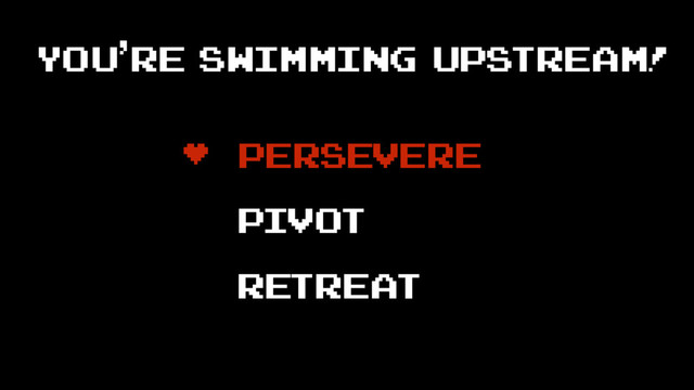 • Persevere
pivot
Retreat
you’re swimming upstream!
