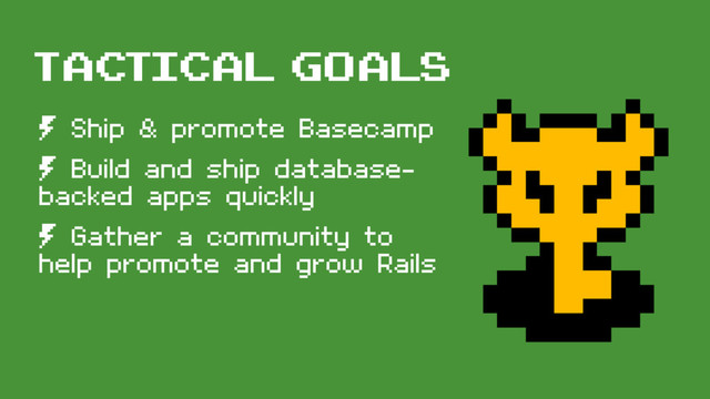 tactical goals
º Ship & promote Basecamp
º Build and ship database-
backed apps quickly
º Gather a community to
help promote and grow Rails
