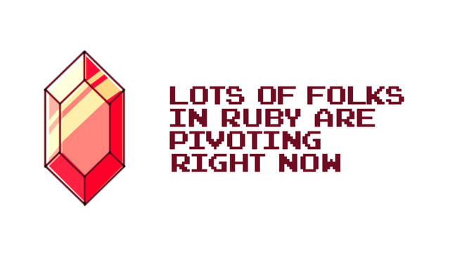 Lots of folks
in Ruby are
pivoting
right now
