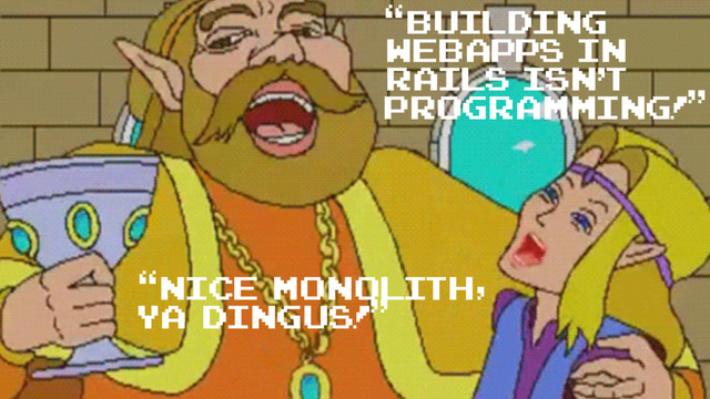 “Building
webapps in
Rails isn't
programming!”
“nice monolith,
ya dingus!”
