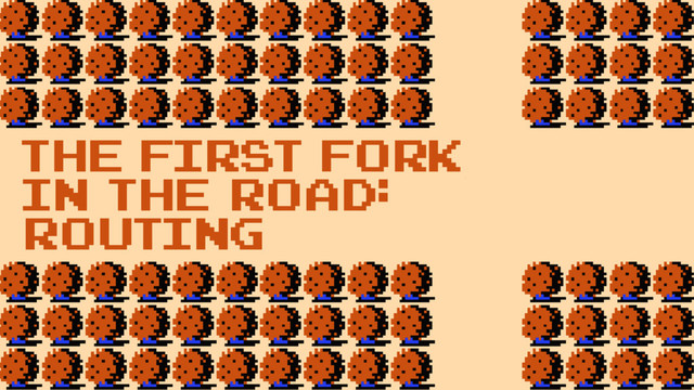 the first fork
in the road:
Routing
