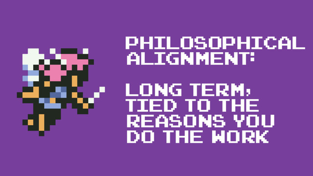 Philosophical
Alignment:
Long term,
tied to the
reasons you
do the work
