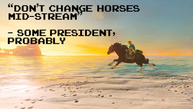 “don’t change horses
mid-stream”
- Some president,
probably
